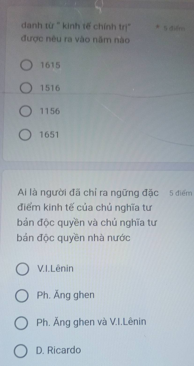 danh từ " kinh tế chính trị" * 5 điểm
được nêu ra vào năm nào
1615
1516
1156
1651
Ai là người đã chỉ ra ngững đặc 5 điểm
điểm kinh tế của chủ nghĩa tư
bản độc quyền và chủ nghĩa tư
bản độc quyền nhà nước
V.I.Lênin
Ph. Ăng ghen
Ph. Ăng ghen và V.I.Lênin
D. Ricardo