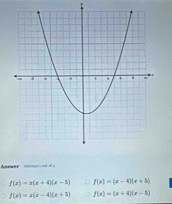 Answer Attempt t oot of 2
f(x)=x(x+4)(x-5) f(x)=(x-4)(x+5)
f(x)=x(x-4)(x+5) f(x)=(x+4)(x-5)