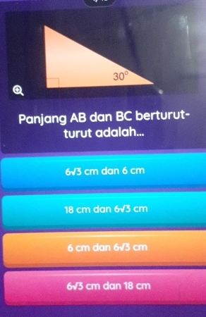 Panjang AB dan BC berturut-
turut adalah...
6sqrt(3) cm dan 6 cm
18 cm dan 6sqrt(3)cm
6 cm dan 6sqrt(3)cm
6sqrt(3) cm dan 18 cm