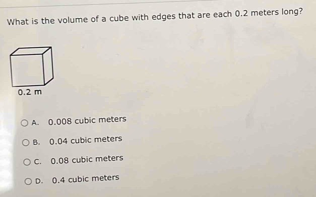 What is the volume of a cube with edges that are each 0.2 meters long?
A. 0.008 cubic meters
B. 0.04 cubic meters
C. 0.08 cubic meters
D. 0.4 cubic meters