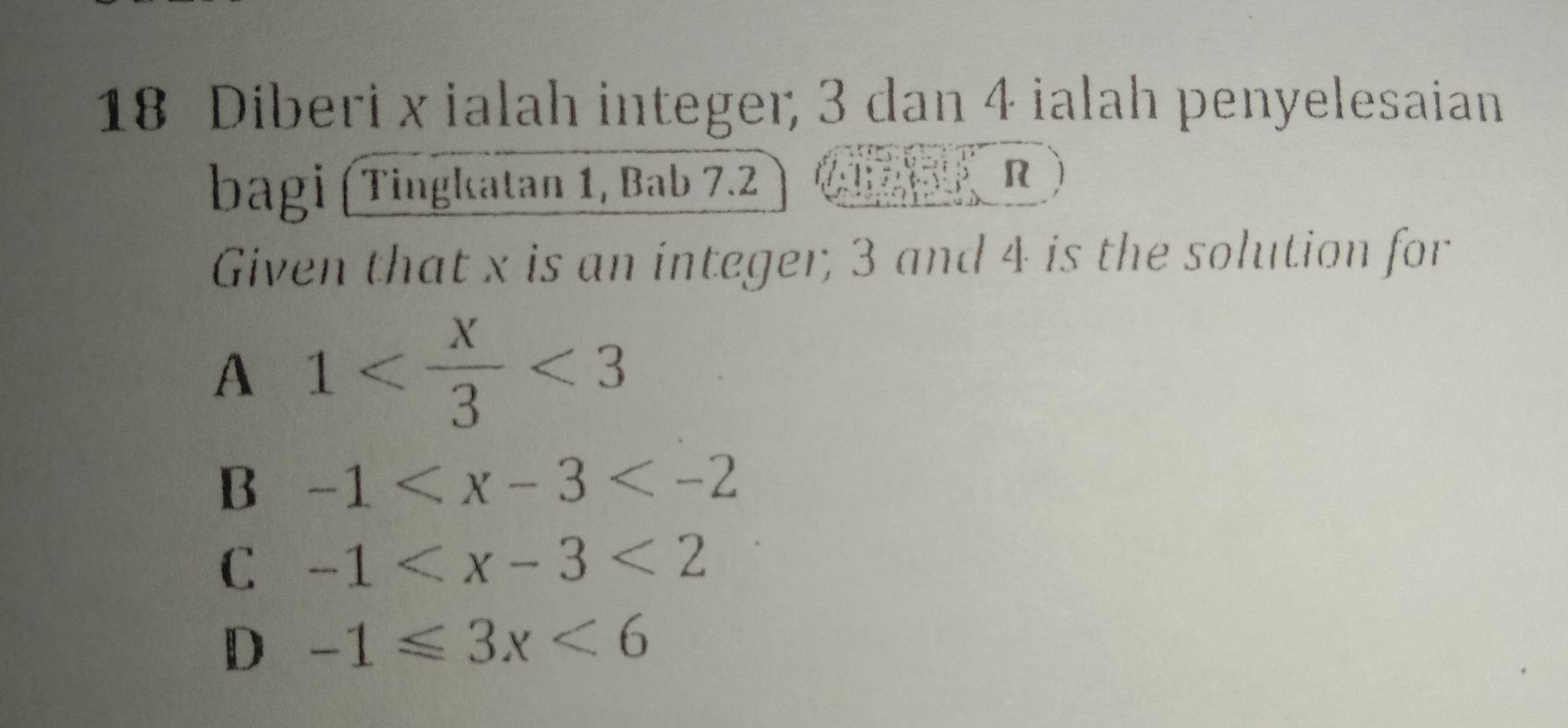 Diberi x ialah integer; 3 dan 4 ialah penyelesaian
bagi (Tingkatan 1, Bab 7.2 R
Given that x is an integer, 3 and 4 is the solution for
A 1 <3</tex>
B -1
C -1
D -1≤slant 3x<6</tex>