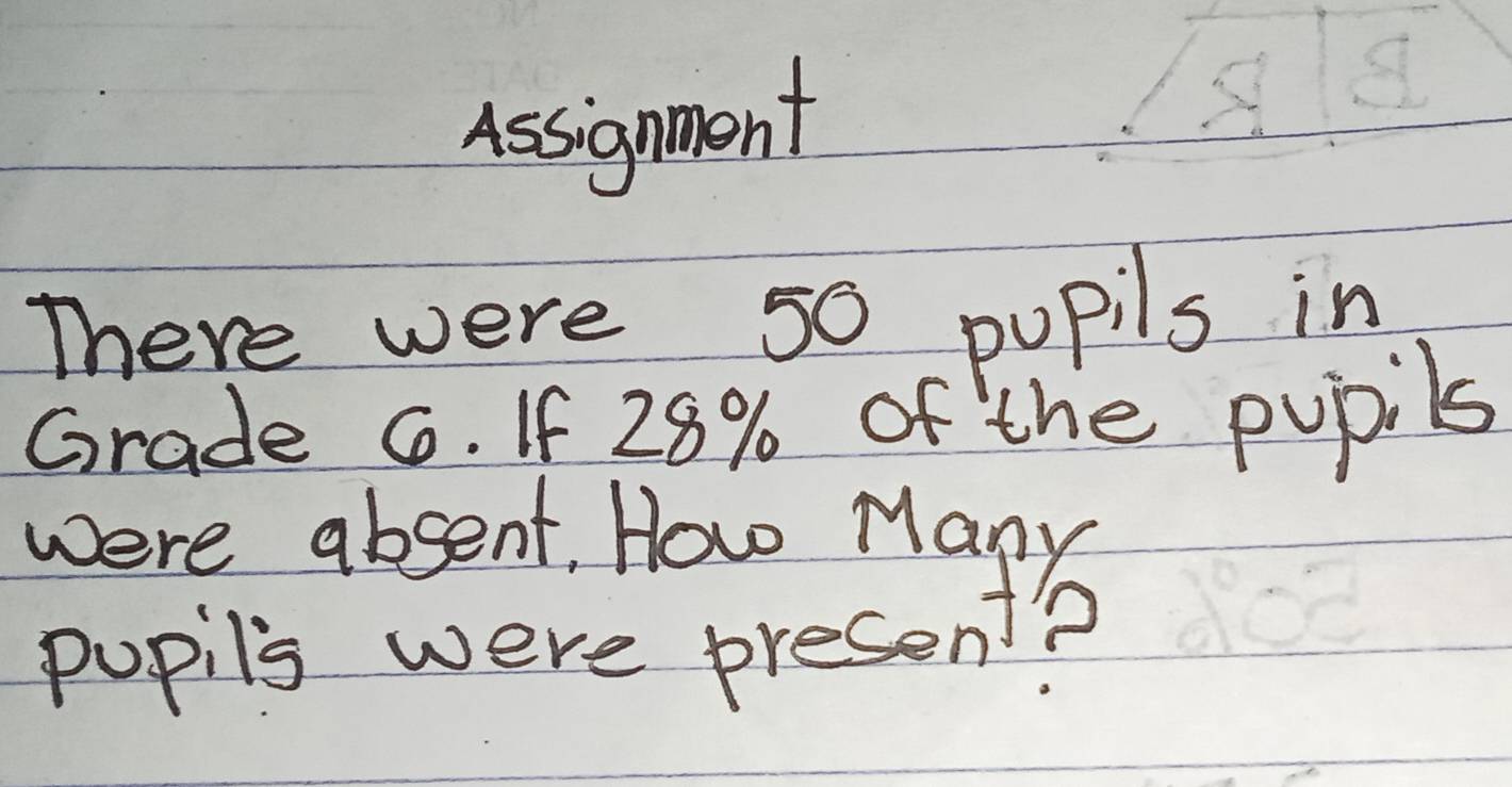 Assignment 
There were s0 pupils in 
Grade 6. If 28% of the pupils 
were absent. How Many 
pupils were present?