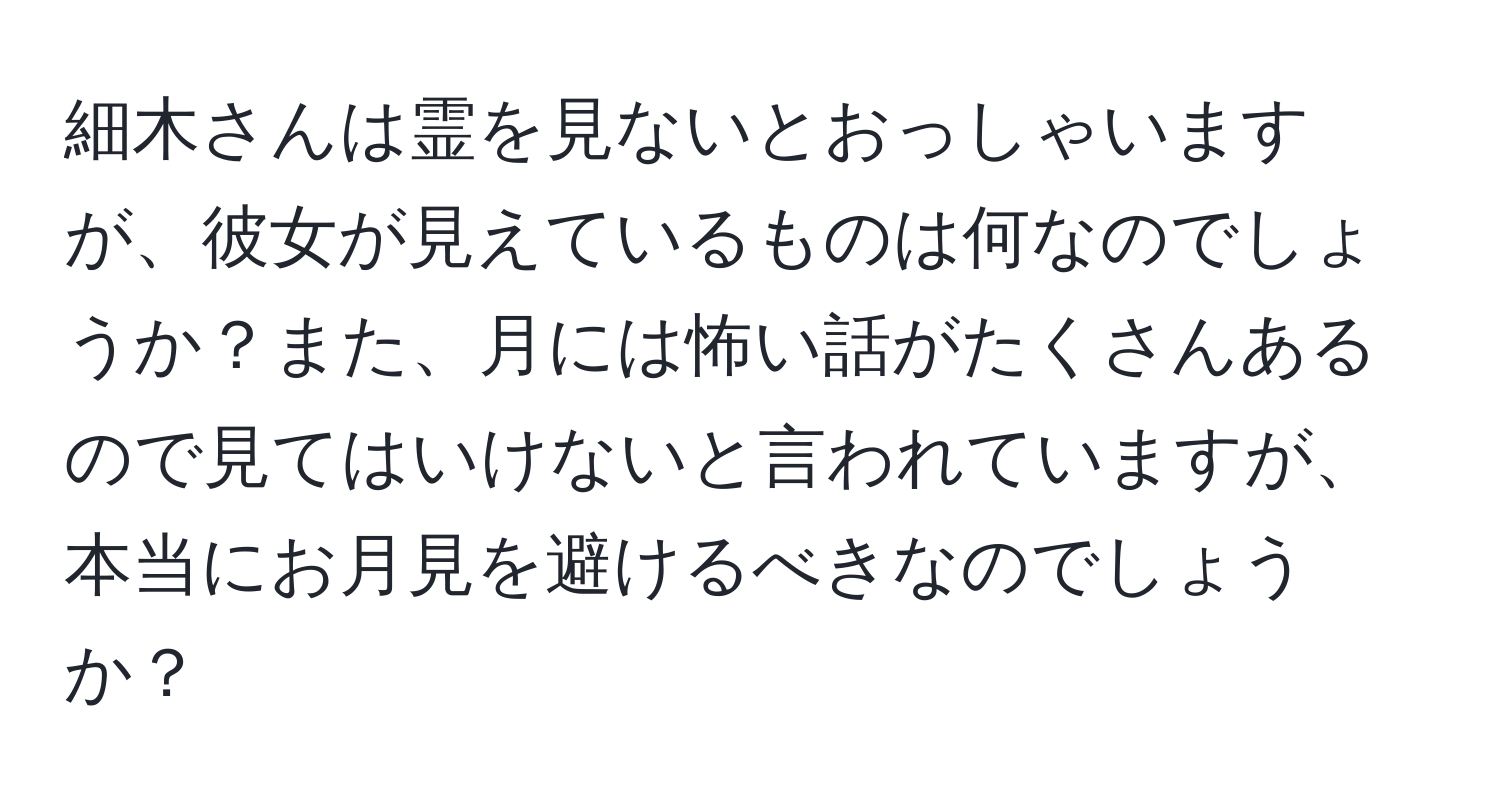 細木さんは霊を見ないとおっしゃいますが、彼女が見えているものは何なのでしょうか？また、月には怖い話がたくさんあるので見てはいけないと言われていますが、本当にお月見を避けるべきなのでしょうか？