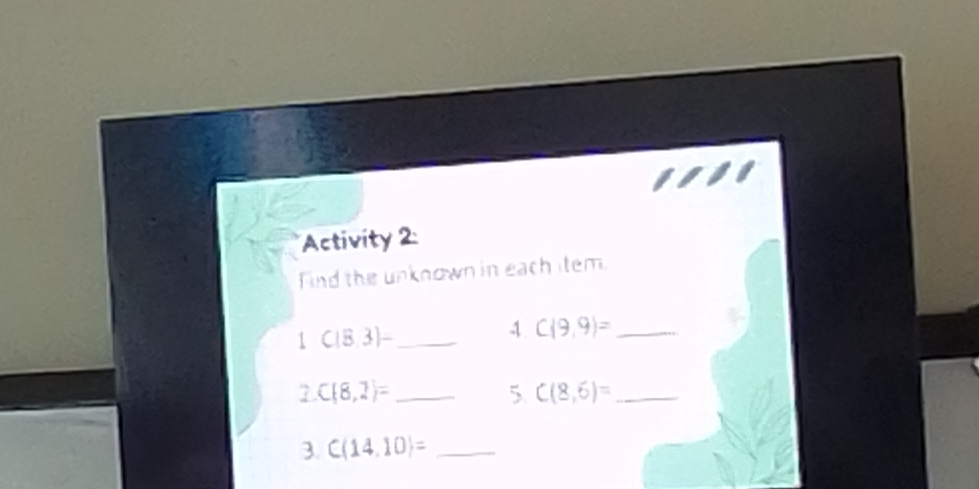 Activity 2 
ind the unknown in each item. 
1 C|8,3|- _ 
4 C(9,9)= _ 
_ C(8,2)=
5. C(8,6)= _ 
3. C(14,10)= _