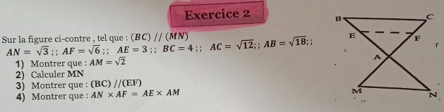 Sur la figure ci-contre , tel que : AN=sqrt(3); AF=sqrt(6);; AE=3;; BC=4;; AC=sqrt(12);; AB=sqrt(18);; (BC)//(MN)
1) Montrer que : AM=sqrt(2)
2) Calculer MN
3) Montrer que : (BC)//(EF)
4) Montrer que : AN* AF=AE* AM