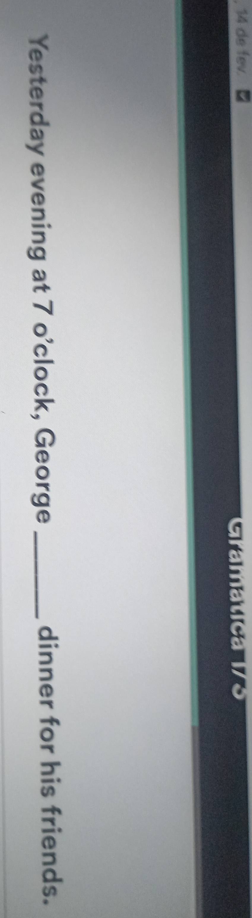 de fev. 
Gramática 
Yesterday evening at 7 o’clock, George _dinner for his friends.