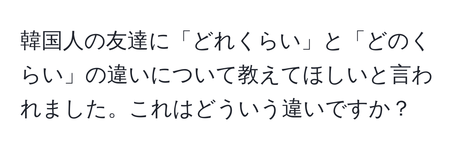 韓国人の友達に「どれくらい」と「どのくらい」の違いについて教えてほしいと言われました。これはどういう違いですか？