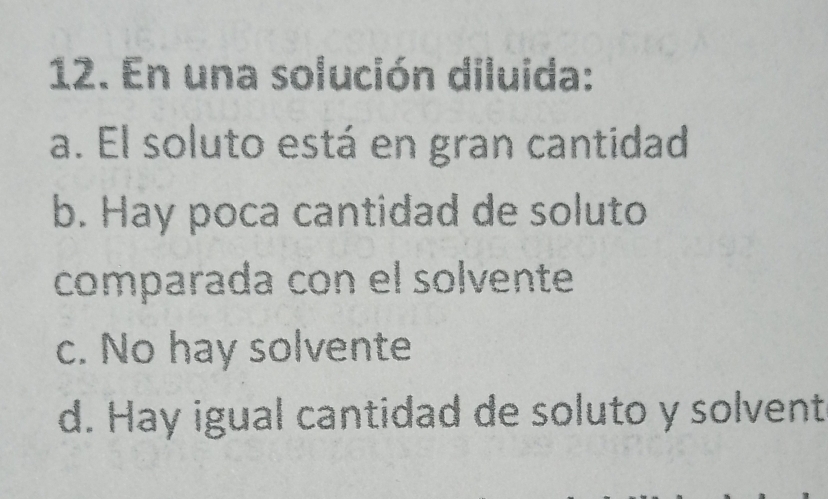 En una solución diluida:
a. El soluto está en gran cantidad
b. Hay poca cantidad de soluto
comparada con el solvente
c. No hay solvente
d. Hay igual cantidad de soluto y solvent