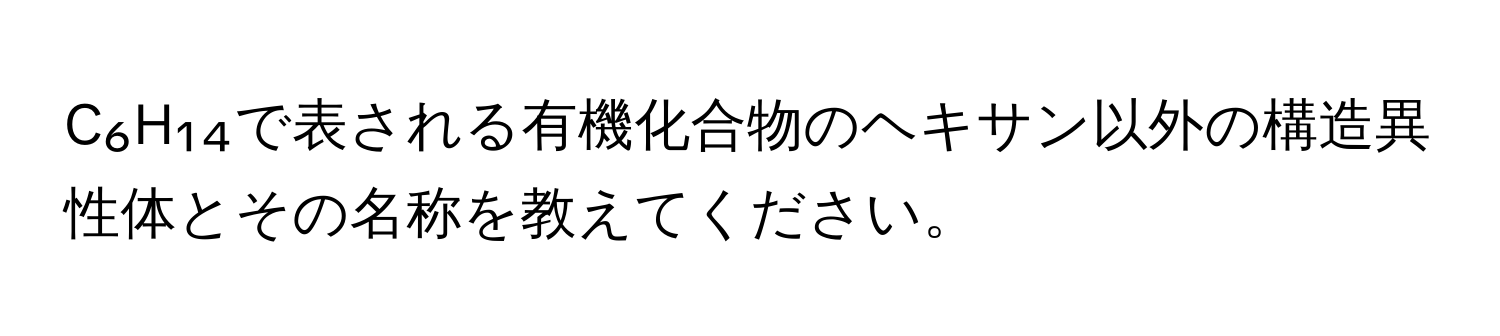 C₆H₁₄で表される有機化合物のヘキサン以外の構造異性体とその名称を教えてください。