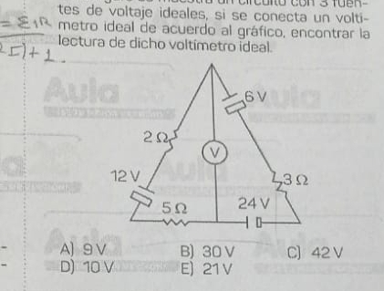 tes de voltaje ideales, si se conecta un volti-
metro ideal de acuerdo al gráfico, encontrar la
lectura de dicho voltímetro ideal.
Aula
` i n d
A) 9V B) 30 V C] 42 V
D) 10 V E) 21 V