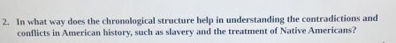 In what way does the chronological structure help in understanding the contradictions and 
conflicts in American history, such as slavery and the treatment of Native Americans?