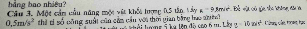 băng bao nhiêu? 
Câu 3. Một cần cầu nâng một vật khối lượng 0,5 tấn. Lấy g=9,8m/s^2. Đề vật có gia tốc không đổi là
0,5m/s^2 thì tỉ số công suất của cần cầu với thời gian bằng bao nhiêu? 
khố i lượng 5 kg lên độ cao 6 m. Lây g=10m/s^2. Công của trọng lực