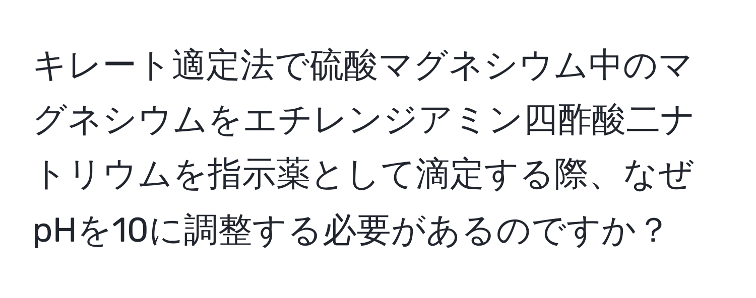 キレート適定法で硫酸マグネシウム中のマグネシウムをエチレンジアミン四酢酸二ナトリウムを指示薬として滴定する際、なぜpHを10に調整する必要があるのですか？