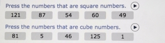 Press the numbers that are square numbers.
121 87 54 60 49
Press the numbers that are cube numbers.
81 5 46 125 1