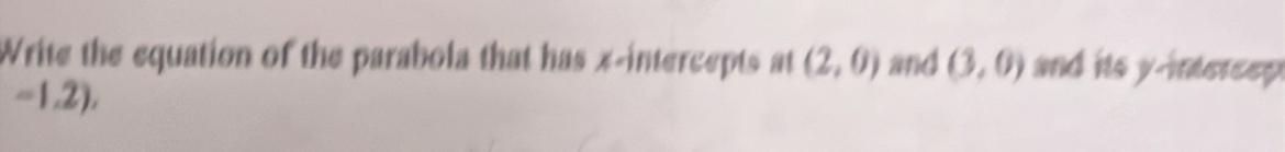 Write the equation of the parabola that has x-intercepts at (2,0) and (3,0) and its y -intersep
-1,2),