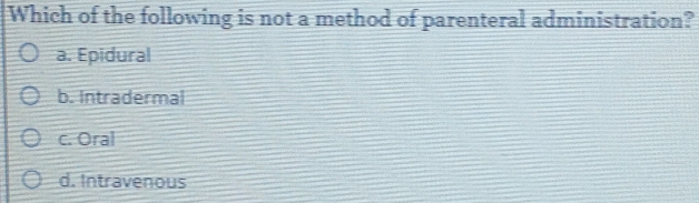 Which of the following is not a method of parenteral administration?
a. Epidural
b. Intradermal
c. Oral
d. Intravenous