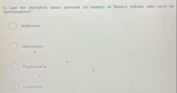 Qual das alternativas abaixo apresenta um exemplo de fármaco indicado para casos de
hipertireoidismo?
Metformina;
Metilcelulose;
Propiltiouracila
Levotiroxina