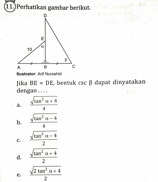 11.)Perhatikan gambar berikut.
Ilustrator: Arif Nursahid
Jika BE=DE , bentuk csc β dapat dinyatakan
dengan . . . .
a.  (sqrt(tan^2alpha +4))/4 
b.  (sqrt(tan^2alpha -4))/4 
C.  (sqrt(tan^2alpha -4))/2 
d.  (sqrt(tan^2alpha +4))/2 
e.  (sqrt(2tan^2alpha +4))/2 