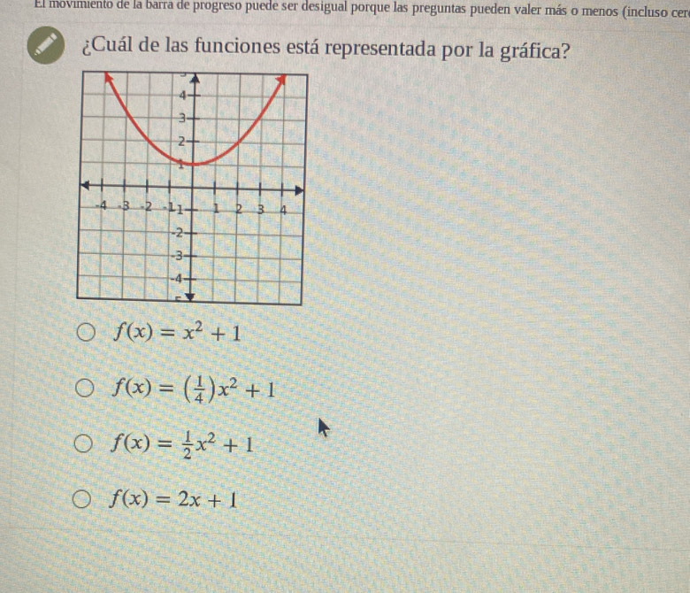 El movimiento de la barra de progreso puede ser desigual porque las preguntas pueden valer más o menos (incluso cer
¿Cuál de las funciones está representada por la gráfica?
f(x)=x^2+1
f(x)=( 1/4 )x^2+1
f(x)= 1/2 x^2+1
f(x)=2x+1