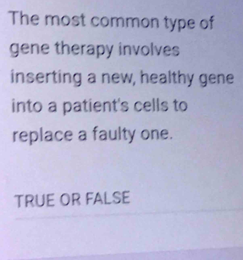 The most common type of
gene therapy involves
inserting a new, healthy gene
into a patient's cells to
replace a faulty one.
TRUE OR FALSE