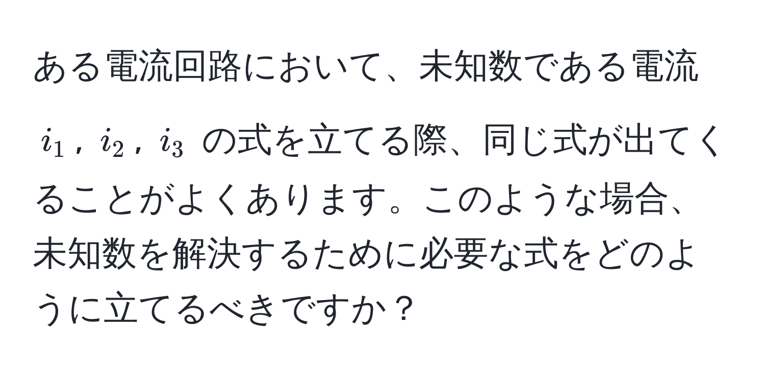 ある電流回路において、未知数である電流 $i_1$, $i_2$, $i_3$ の式を立てる際、同じ式が出てくることがよくあります。このような場合、未知数を解決するために必要な式をどのように立てるべきですか？