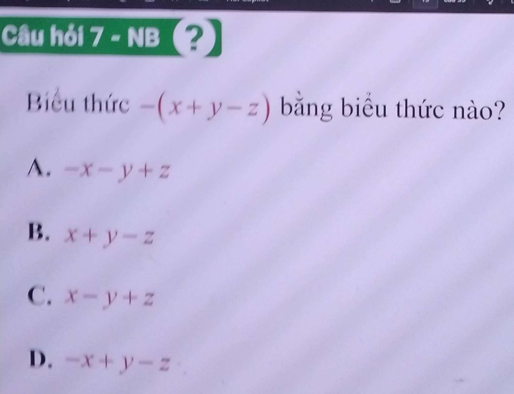 Câu hỏi 7 - NB (?)
Biểu thức -(x+y-z) băng biểu thức nào?
A. -x-y+z
B. x+y-z
C. x-y+z
D. -x+y-z