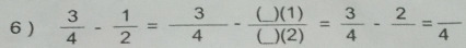 6 )  3/4 - 1/2 = 3/4 - ()(1)/()(2) = 3/4 -frac 2=frac 4