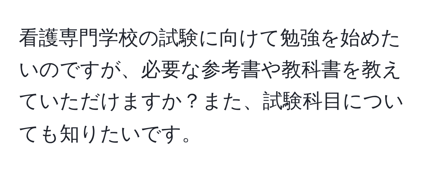 看護専門学校の試験に向けて勉強を始めたいのですが、必要な参考書や教科書を教えていただけますか？また、試験科目についても知りたいです。