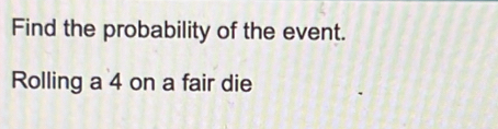 Find the probability of the event. 
Rolling a 4 on a fair die