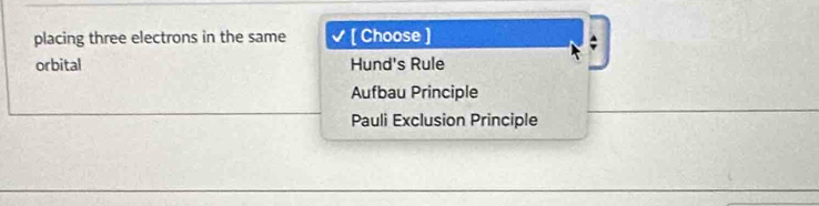 placing three electrons in the same [ Choose ]
orbital Hund's Rule
Aufbau Principle
Pauli Exclusion Principle