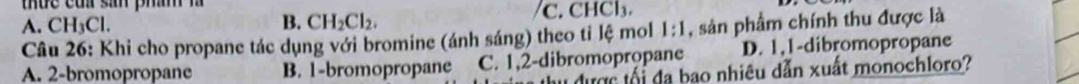 thức của sản phán là

A. CH_3Cl. B. CH_2Cl_2. C. CHCl₃.
Câu 26: Khi cho propane tác dụng với bromine (ánh sáng) theo tỉ lệ mol 1:1 , sản phẩm chính thu được là
A. 2 -bromopropane B. 1 -bromopropane C. 1, 2 -dibromopropane D. 1, 1 -dibromopropane
i được tối đa bao nhiêu dẫn xuất monochloro?