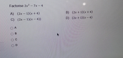 Factorise 2x^2-7x-4
A) (2x-1)(x+4) B) (2x+1)(x+4)
C) (2x-1)(x-4)) D) (2x+1)(x-4)
A
B
C
D