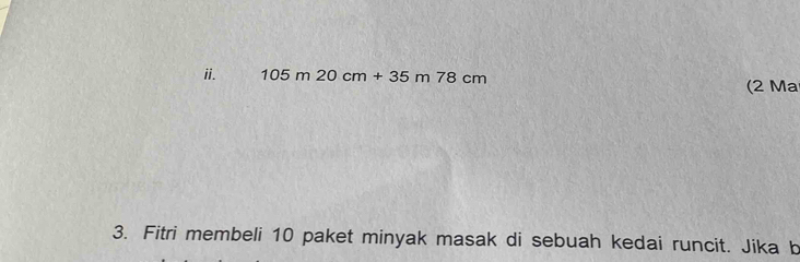 105m20cm+35m78cm
(2 Ma 
3. Fitri membeli 10 paket minyak masak di sebuah kedai runcit. Jika b