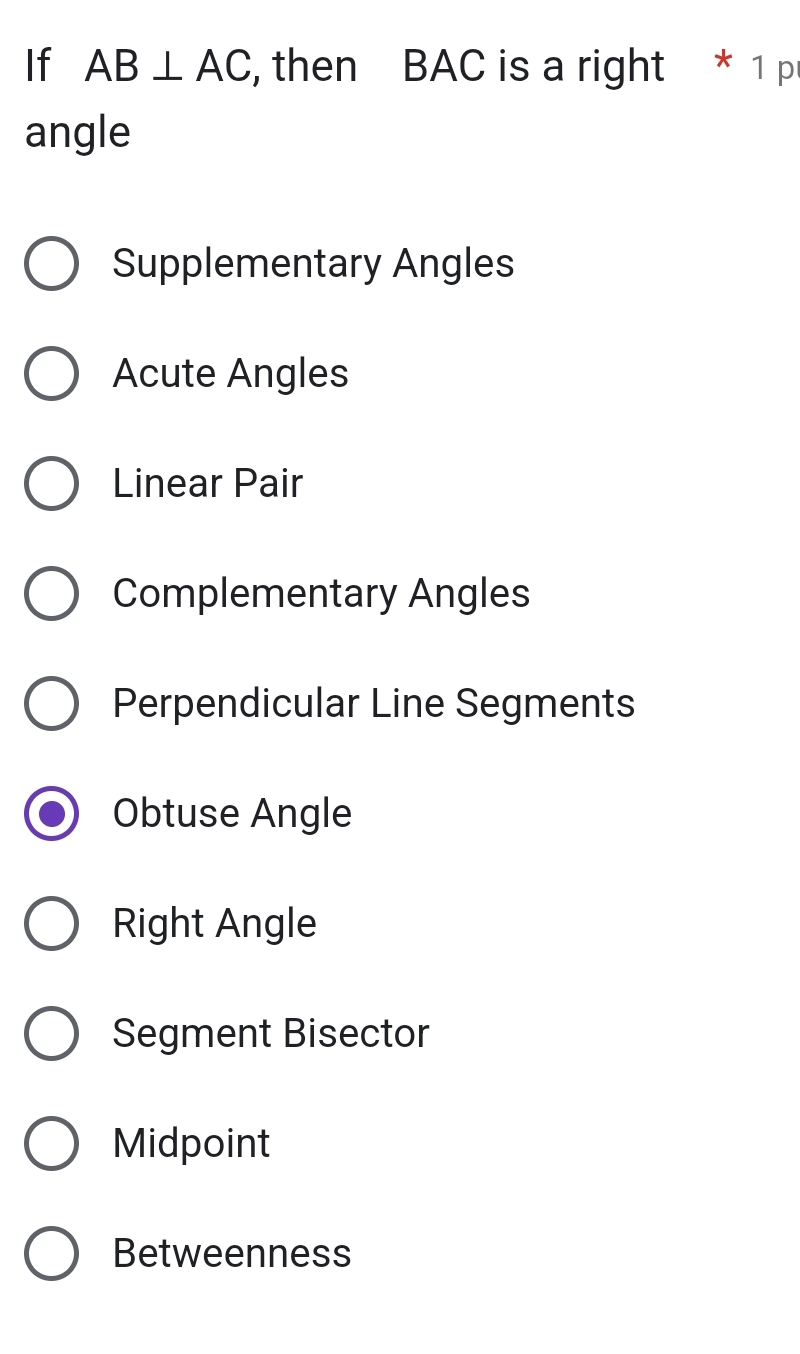 If AB⊥ AC , then BAC is a right * 1 p
angle
Supplementary Angles
Acute Angles
Linear Pair
Complementary Angles
Perpendicular Line Segments
Obtuse Angle
Right Angle
Segment Bisector
Midpoint
Betweenness