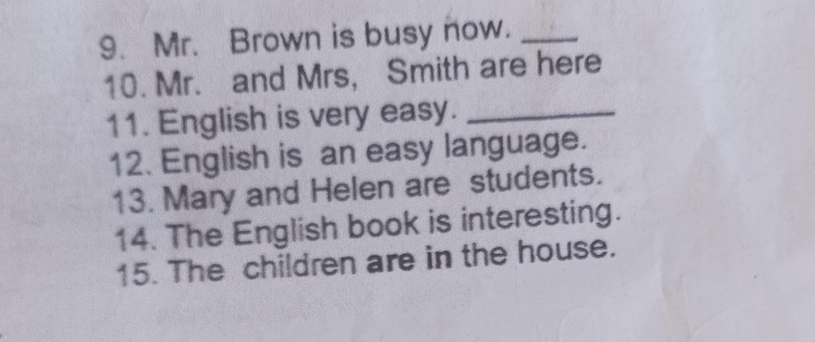 Mr. Brown is busy now._ 
10. Mr. and Mrs, Smith are here 
11. English is very easy._ 
12. English is an easy language. 
13. Mary and Helen are students. 
14. The English book is interesting. 
15. The children are in the house.