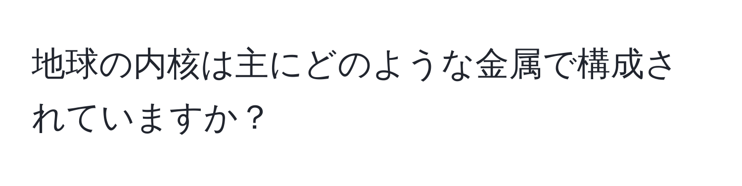 地球の内核は主にどのような金属で構成されていますか？