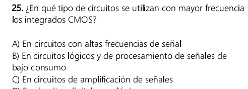 ¿En qué tipo de circuitos se utilizan con mayor frecuencia
los integrados CMOS?
A) En circuitos con altas frecuencias de señal
B) En circuitos lógicos y de procesamiento de señales de
bajo consumo
C) En circuitos de amplificación de señales