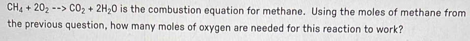 CH_4+2O_2-->CO_2+2H_2O is the combustion equation for methane. Using the moles of methane from 
the previous question, how many moles of oxygen are needed for this reaction to work?