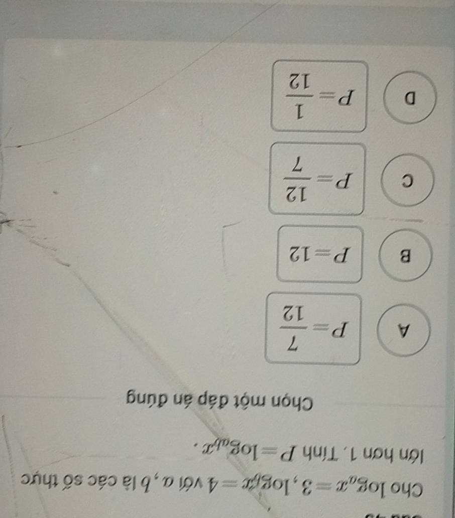 Cho log _ax=3, log _bx=4 với a , b là các số thực
lớn hơn 1. Tính P=log _abx. 
Chọn một đáp án đúng
A P= 7/12 
B P=12
C P= 12/7 
D P= 1/12 