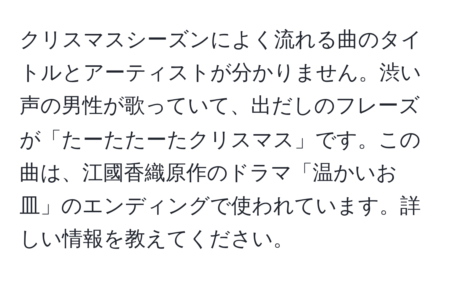 クリスマスシーズンによく流れる曲のタイトルとアーティストが分かりません。渋い声の男性が歌っていて、出だしのフレーズが「たーたたーたクリスマス」です。この曲は、江國香織原作のドラマ「温かいお皿」のエンディングで使われています。詳しい情報を教えてください。