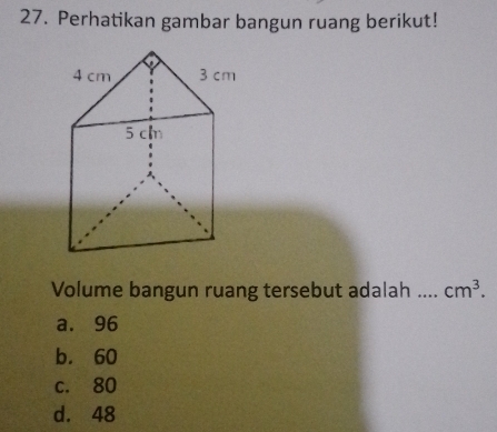 Perhatikan gambar bangun ruang berikut!
Volume bangun ruang tersebut adalah .... cm^3.
a. 96
b. 60
c. 80
d. 48