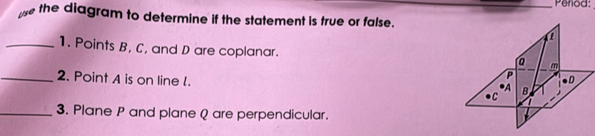 Period: 
use the diagram to determine if the statement is true or false. 
_1. Points B, C, and D are coplanar. 
_2. Point A is on line l. 
_3. Plane P and plane Q are perpendicular.