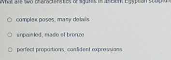What are two charactenstics of figures in ancient Egyptan scuptun
complex poses, many details
unpainled, made of bronze
perfect proportions, confident expressions