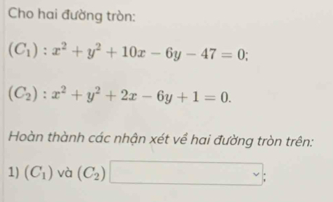 Cho hai đường tròn:
(C_1):x^2+y^2+10x-6y-47=0.
(C_2):x^2+y^2+2x-6y+1=0. 
Hoàn thành các nhận xét về hai đường tròn trên: 
1) (C_1)vd a(C_2)□ ;