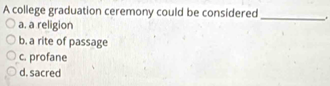 A college graduation ceremony could be considered_
.
a. a religion
b. a rite of passage
c. profane
d. sacred