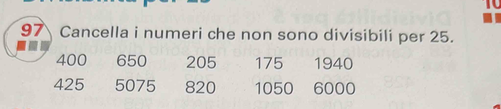 a
97 Cancella i numeri che non sono divisibili per 25.
400 650 205 175 1940
425 5075 820 1050 6000