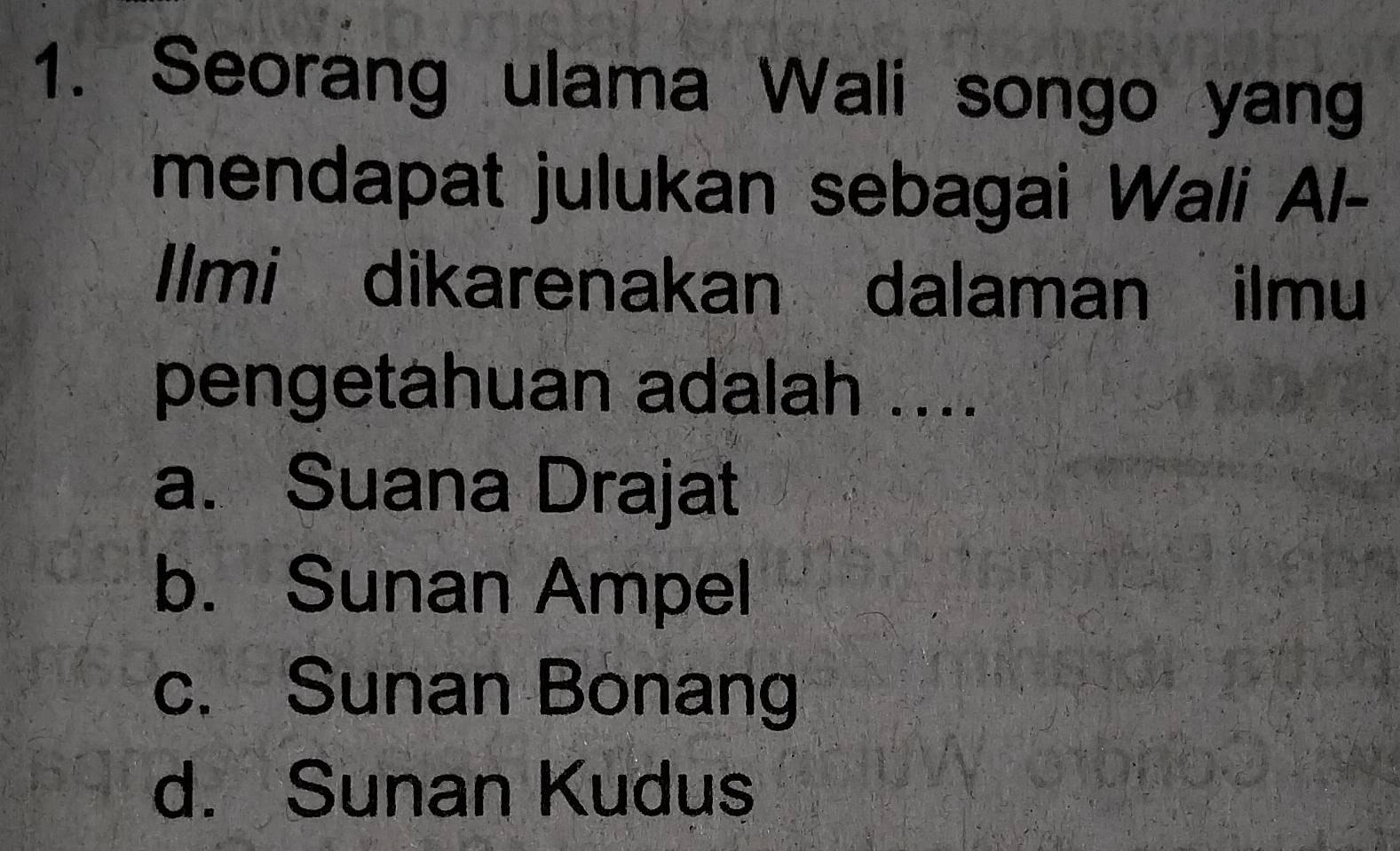 Seorang ulama Wali songo yang
mendapat julukan sebagai Wali Al-
llmi dikarenakan dalaman ilmu
pengetahuan adalah ....
a. Suana Drajat
b. Sunan Ampel
c. Sunan Bonang
d. Sunan Kudus