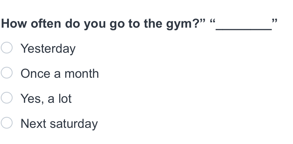 How often do you go to the gym?” “_
"
Yesterday
Once a month
Yes, a lot
Next saturday