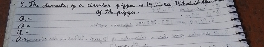 The diameter a a civculor piggon it 19 imeties Whatis the
of the pigger.
a=
a_
a=
aT