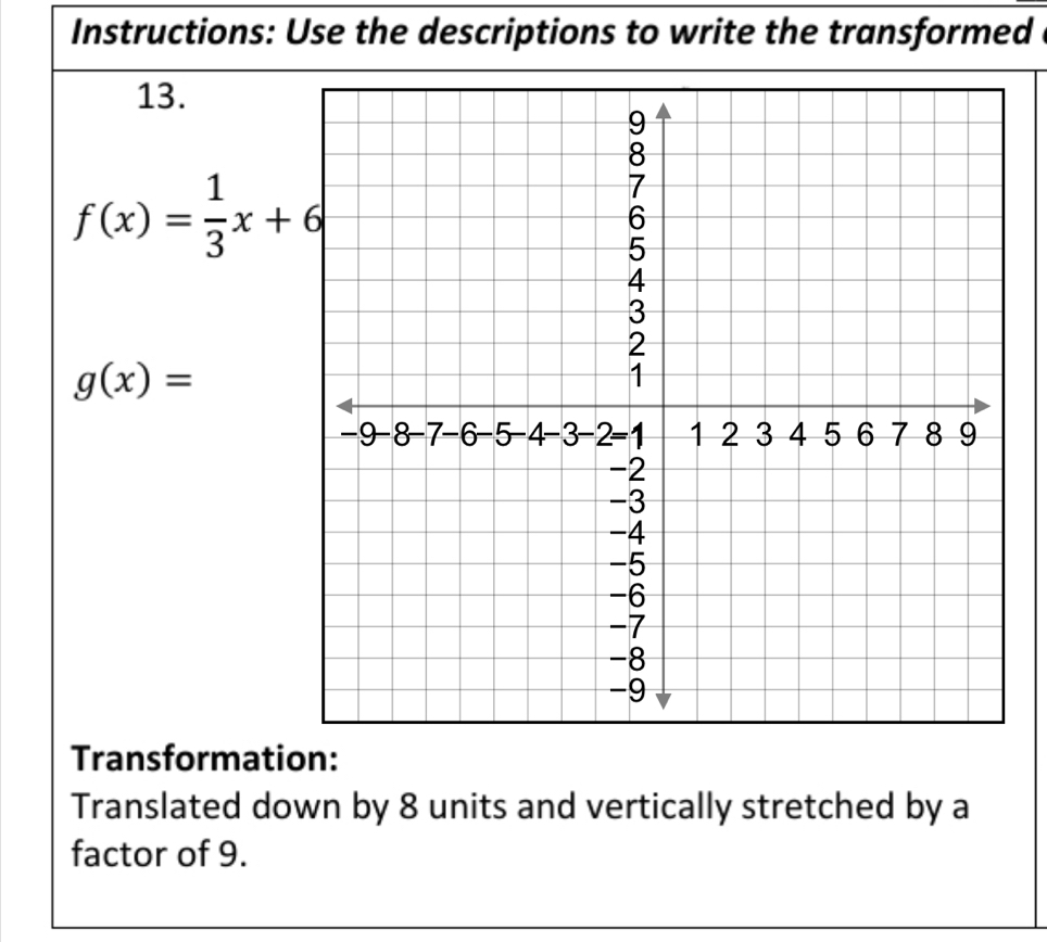 Instructions: Use the descriptions to write the transformed
13.
f(x)= 1/3 x+6
g(x)=
Transformation:
Translated down by 8 units and vertically stretched by a
factor of 9.